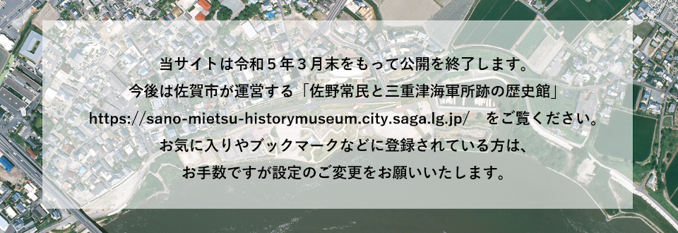 当サイトは令和５年３月末をもって公開を終了します。今後は佐賀市が運営する「佐野常民と三重津海軍所跡の歴史館」https://sano-mietsu-historymuseum.city.saga.lg.jp/　をご覧ください。お気に入りやブックマークなどに登録されている方は、お手数ですが設定のご変更をお願いいたします。
